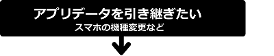 アプリデータを引き継ぎたい　機種変更など 