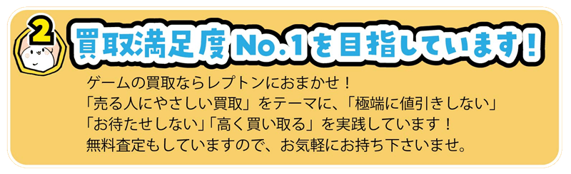 ゲームの買取ならレプトンにおまかせ！
「売る人にやさしい買取」をテーマに、「極端に値引きしない」 
「お待たせしない」 「高く買い取る」を実践しています！ 
無料査定もしていますので、お気軽にお持ち下さいませ。
